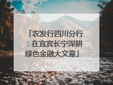 农发行四川分行：在宜宾长宁深耕绿色金融大文章