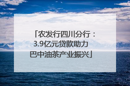 农发行四川分行：3.9亿元贷款助力巴中油茶产业振兴