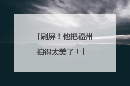刷屏！他把福州拍得太美了！