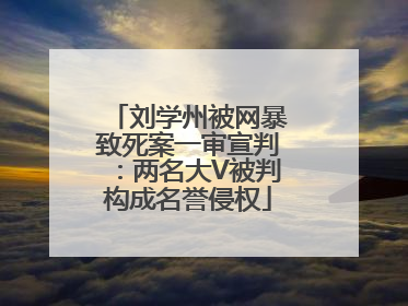刘学州被网暴致死案一审宣判：两名大V被判构成名誉侵权