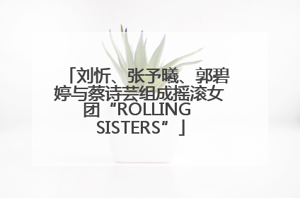 刘忻、张予曦、郭碧婷与蔡诗芸组成摇滚女团“ROLLING SISTERS”