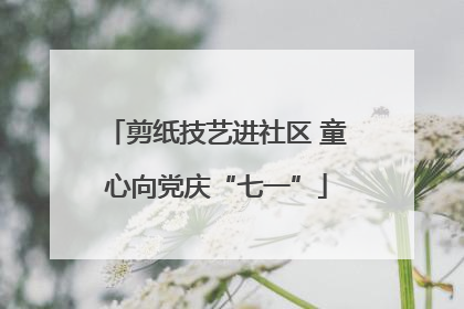 剪纸技艺进社区 童心向党庆“七一”