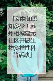 动物知识知多少！苏州相城建元社区开展生物多样性科普活动