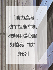 助力高考，动车组随车机械师用暖心服务擦亮“铁”身份