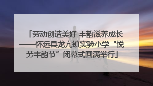 劳动创造美好 丰韵滋养成长——怀远县龙亢镇实验小学“悦劳丰韵节”闭幕式圆满举行