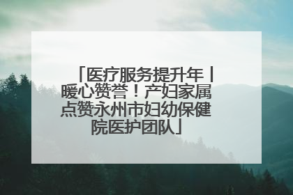 医疗服务提升年丨暖心赞誉！产妇家属点赞永州市妇幼保健院医护团队