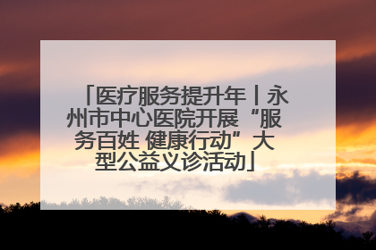 医疗服务提升年丨永州市中心医院开展“服务百姓 健康行动”大型公益义诊活动