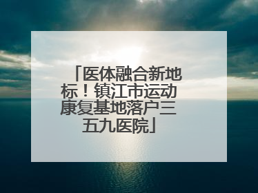 医体融合新地标！镇江市运动康复基地落户三五九医院