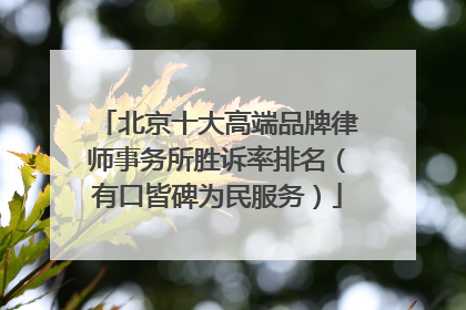 北京十大高端品牌律师事务所胜诉率排名（有口皆碑为民服务）