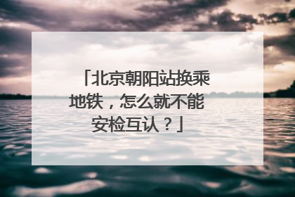 北京朝阳站换乘地铁，怎么就不能安检互认？
