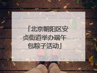 北京朝阳区安贞街道举办端午包粽子活动