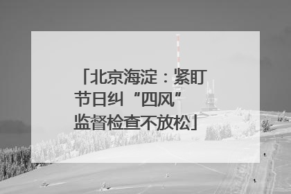 北京海淀：紧盯节日纠“四风” 监督检查不放松