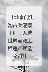 北京门头沟古渠灌溉工程，入选世界灌溉工程遗产候选名单