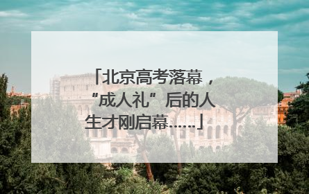 北京高考落幕，“成人礼”后的人生才刚启幕……