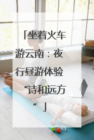 坐着火车游云南：夜行昼游体验“诗和远方”