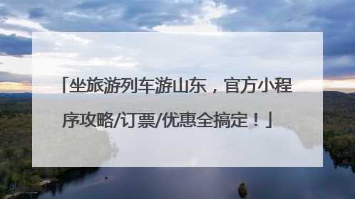 坐旅游列车游山东，官方小程序攻略/订票/优惠全搞定！
