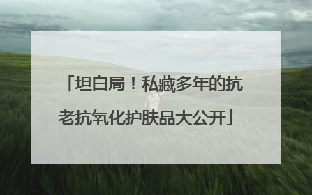 坦白局！私藏多年的抗老抗氧化护肤品大公开