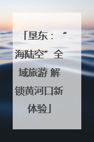 垦东：“海陆空”全域旅游 解锁黄河口新体验