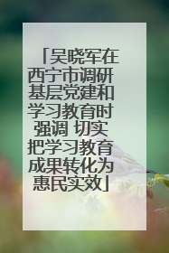 吴晓军在西宁市调研基层党建和学习教育时强调 切实把学习教育成果转化为惠民实效