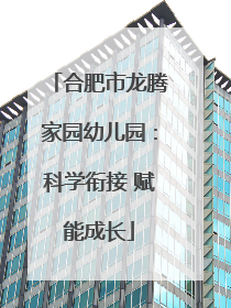 合肥市龙腾家园幼儿园：科学衔接 赋能成长