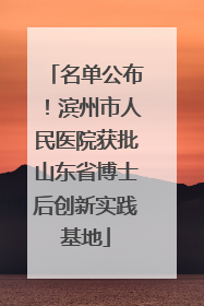 名单公布！滨州市人民医院获批山东省博士后创新实践基地