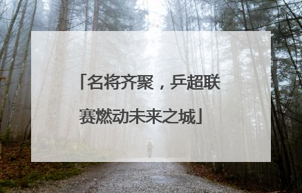 名将齐聚，乒超联赛燃动未来之城