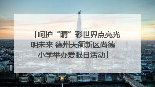 呵护“睛”彩世界点亮光明未来 德州天衢新区尚德小学举办爱眼日活动