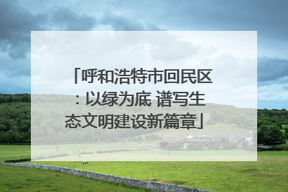 呼和浩特市回民区：以绿为底 谱写生态文明建设新篇章