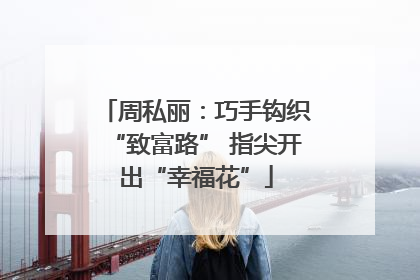 周私丽:巧手钩织“致富路” 指尖开出“幸福花”