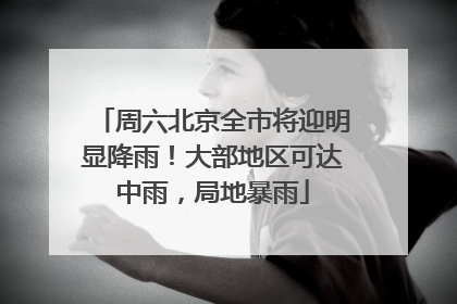 周六北京全市将迎明显降雨！大部地区可达中雨，局地暴雨