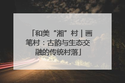 和美“湘”村｜画笔村：古韵与生态交融的传统村落