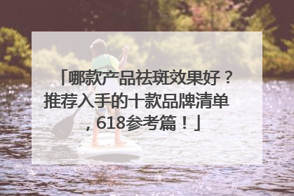 哪款产品祛斑效果好？推荐入手的十款品牌清单，618参考篇！