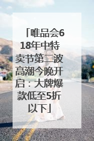 唯品会618年中特卖节第二波高潮今晚开启：大牌爆款低至5折以下