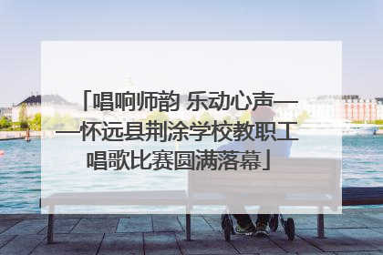 唱响师韵 乐动心声——怀远县荆涂学校教职工唱歌比赛圆满落幕