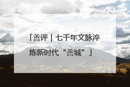 善评｜七千年文脉淬炼新时代“善城”