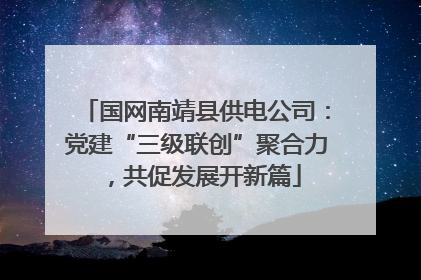 国网南靖县供电公司：党建“三级联创”聚合力，共促发展开新篇