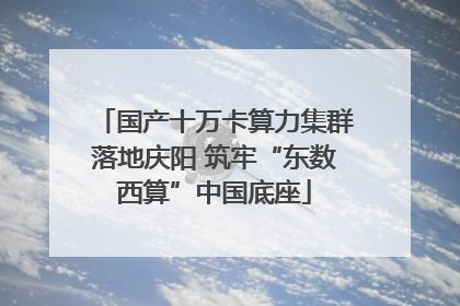 国产十万卡算力集群落地庆阳 筑牢“东数西算”中国底座