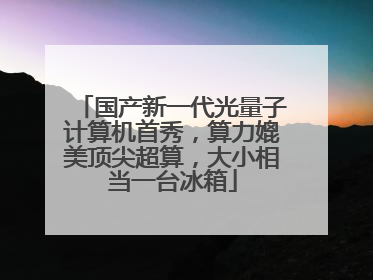 国产新一代光量子计算机首秀，算力媲美顶尖超算，大小相当一台冰箱