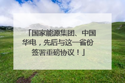 国家能源集团、中国华电，先后与这一省份签署重磅协议！