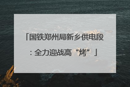 国铁郑州局新乡供电段：全力迎战高“烤”