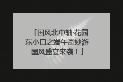 国风北中轴·花园东小口之端午奇妙游国风盛宴来袭！