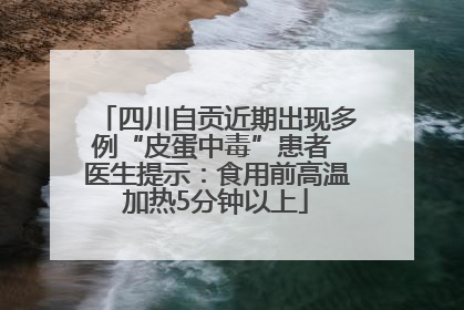 四川自贡近期出现多例“皮蛋中毒”患者 医生提示：食用前高温加热5分钟以上