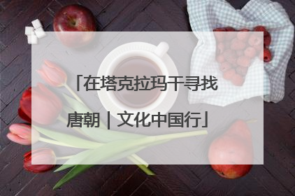 在塔克拉玛干寻找唐朝｜文化中国行