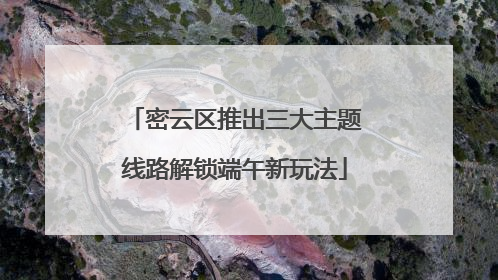 密云区推出三大主题线路解锁端午新玩法