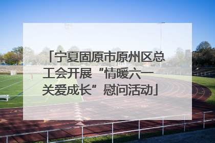 宁夏固原市原州区总工会开展“情暖六一 关爱成长”慰问活动