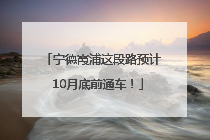 宁德霞浦这段路预计10月底前通车！