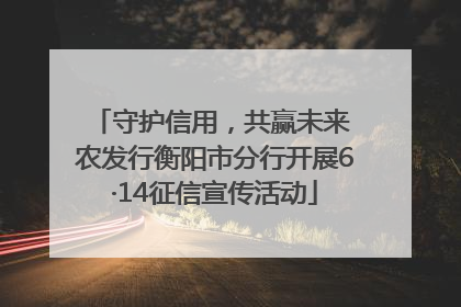 守护信用，共赢未来 农发行衡阳市分行开展6·14征信宣传活动