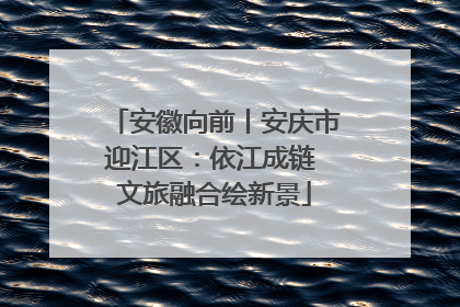 安徽向前丨安庆市迎江区：依江成链 文旅融合绘新景