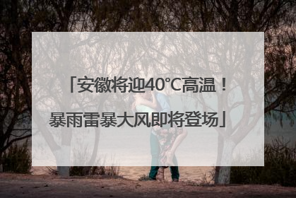安徽将迎40℃高温！暴雨雷暴大风即将登场