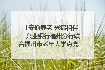 安愉养老 兴福相伴｜兴业银行福州分行联合福州市老年大学点亮安愉文化生活
